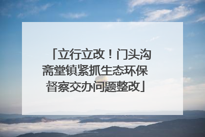 立行立改！门头沟斋堂镇紧抓生态环保督察交办问题整改