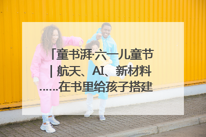童书湃·六一儿童节｜航天、AI、新材料……在书里给孩子搭建产业科技的网