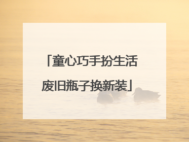童心巧手扮生活 废旧瓶子换新装
