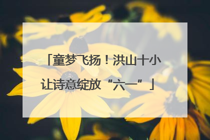 童梦飞扬！洪山十小让诗意绽放“六一”