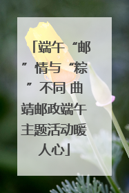 端午“邮”情与“粽”不同 曲靖邮政端午主题活动暖人心
