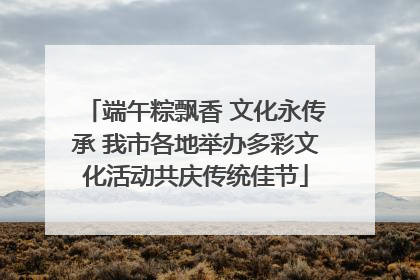 端午粽飘香 文化永传承 我市各地举办多彩文化活动共庆传统佳节