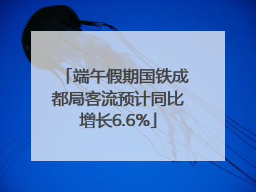 端午假期国铁成都局客流预计同比增长6.6%