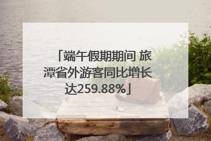 端午假期期间 旅潭省外游客同比增长达259.88%