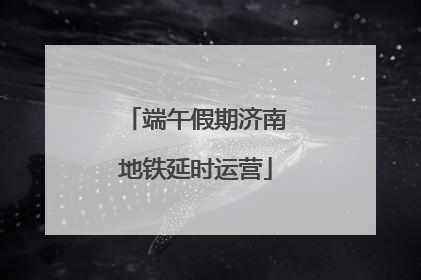 端午假期济南地铁延时运营