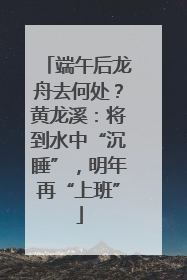 端午后龙舟去何处？黄龙溪：将到水中“沉睡”，明年再“上班”