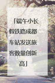 端午小长假铁路成都车站发送旅客数量创新高