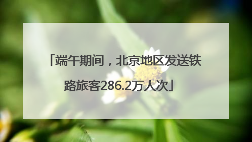 端午期间，北京地区发送铁路旅客286.2万人次
