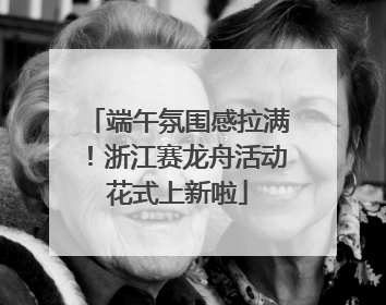 端午氛围感拉满！浙江赛龙舟活动花式上新啦