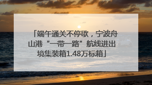 端午通关不停歇，宁波舟山港“一带一路”航线进出境集装箱1.48万标箱