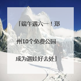 端午遇六一！郑州10个免费公园成为遛娃好去处