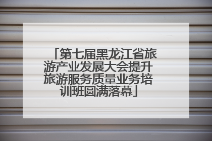 第七届黑龙江省旅游产业发展大会提升旅游服务质量业务培训班圆满落幕