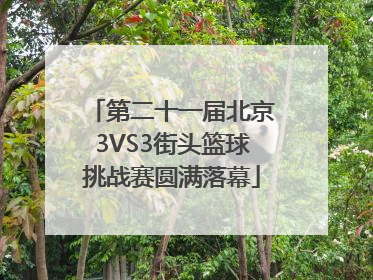 第二十一届北京3VS3街头篮球挑战赛圆满落幕