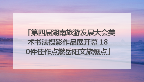 第四届湖南旅游发展大会美术书法摄影作品展开幕 180件佳作点燃岳阳文旅爆点