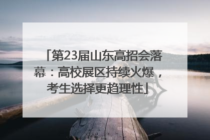 第23届山东高招会落幕：高校展区持续火爆，考生选择更趋理性