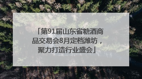 第91届山东省糖酒商品交易会8月定档潍坊，聚力打造行业盛会