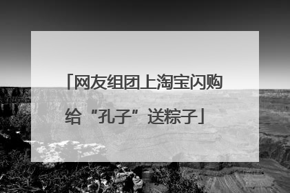 网友组团上淘宝闪购给“孔子”送粽子