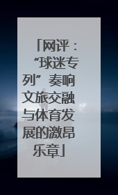 网评：“球迷专列”奏响文旅交融与体育发展的激昂乐章