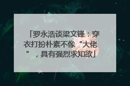 罗永浩谈梁文锋：穿衣打扮朴素不像“大佬”，具有强烈求知欲