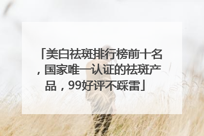 美白祛斑排行榜前十名，国家唯一认证的祛斑产品，99好评不踩雷