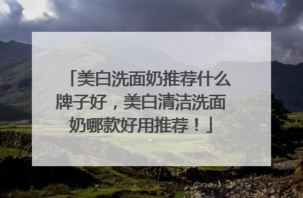 美白洗面奶推荐什么牌子好，美白清洁洗面奶哪款好用推荐！