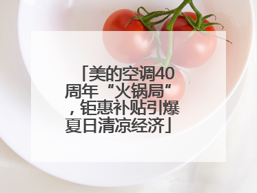 美的空调40周年“火锅局”，钜惠补贴引爆夏日清凉经济