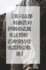 美司法部：特朗普对伊朗动武属宪法授权 若冲突持续或需国会批准
