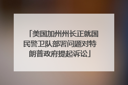 美国加州州长正就国民警卫队部署问题对特朗普政府提起诉讼