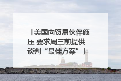 美国向贸易伙伴施压 要求周三前提供谈判“最佳方案”