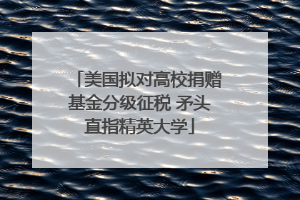 美国拟对高校捐赠基金分级征税 矛头直指精英大学