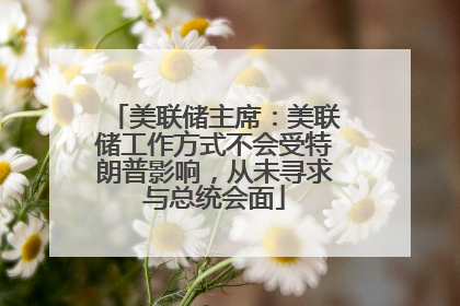 美联储主席：美联储工作方式不会受特朗普影响，从未寻求与总统会面