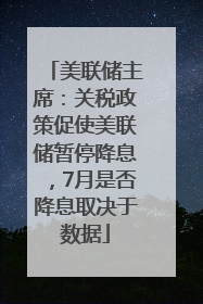 美联储主席：关税政策促使美联储暂停降息，7月是否降息取决于数据
