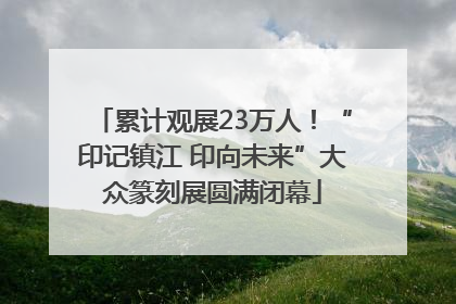 累计观展23万人！“印记镇江 印向未来”大众篆刻展圆满闭幕