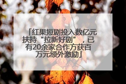 红果短剧投入数亿元扶持“拉新好剧”，已有20余家合作方获百万元额外激励