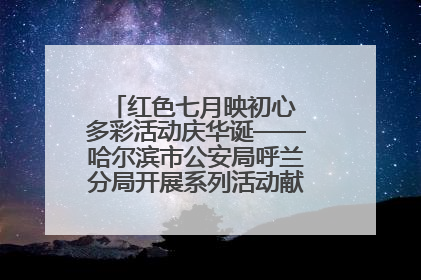 红色七月映初心 多彩活动庆华诞——哈尔滨市公安局呼兰分局开展系列活动献礼党的生日