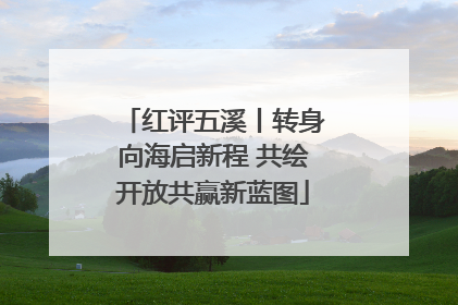 红评五溪丨转身向海启新程 共绘开放共赢新蓝图