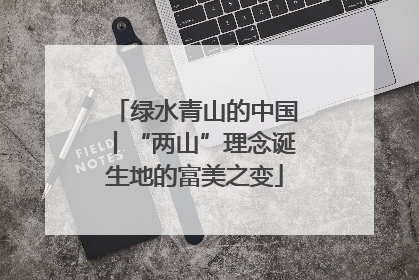 绿水青山的中国丨“两山”理念诞生地的富美之变