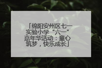 绵阳安州区七一实验小学“六一”嘉年华活动：童心筑梦，快乐成长