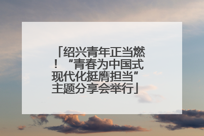 绍兴青年正当燃！“青春为中国式现代化挺膺担当”主题分享会举行