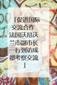 促进国际交流合作 法国沃昂沃兰市副市长一行到访成都考察交流