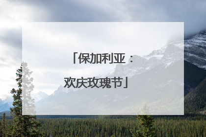 保加利亚：欢庆玫瑰节