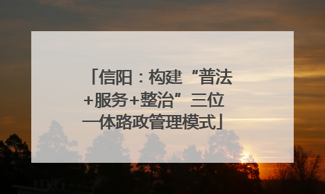 信阳：构建“普法+服务+整治”三位一体路政管理模式