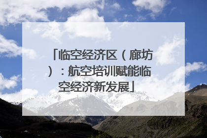 临空经济区（廊坊）：航空培训赋能临空经济新发展