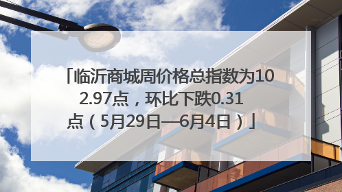 临沂商城周价格总指数为102.97点，环比下跌0.31点（5月29日—6月4日）