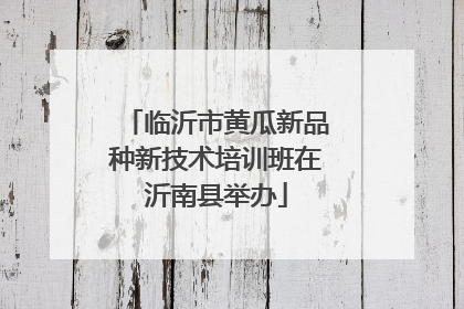 临沂市黄瓜新品种新技术培训班在沂南县举办