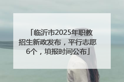 临沂市2025年职教招生新政发布，平行志愿6个，填报时间公布