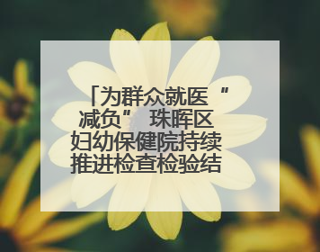 为群众就医“减负” 珠晖区妇幼保健院持续推进检查检验结果互认