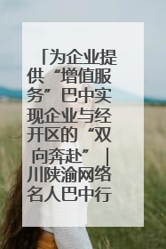 为企业提供“增值服务”巴中实现企业与经开区的“双向奔赴”｜川陕渝网络名人巴中行
