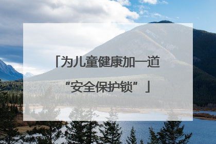 为儿童健康加一道“安全保护锁”
