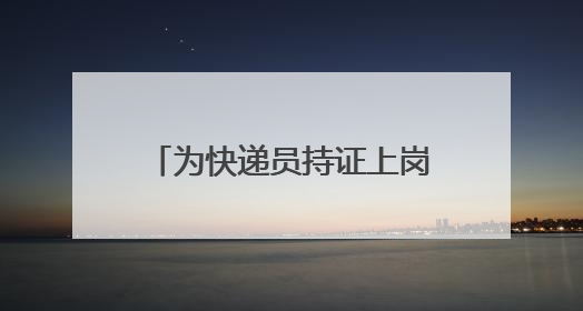 为快递员持证上岗装上“安全阀”